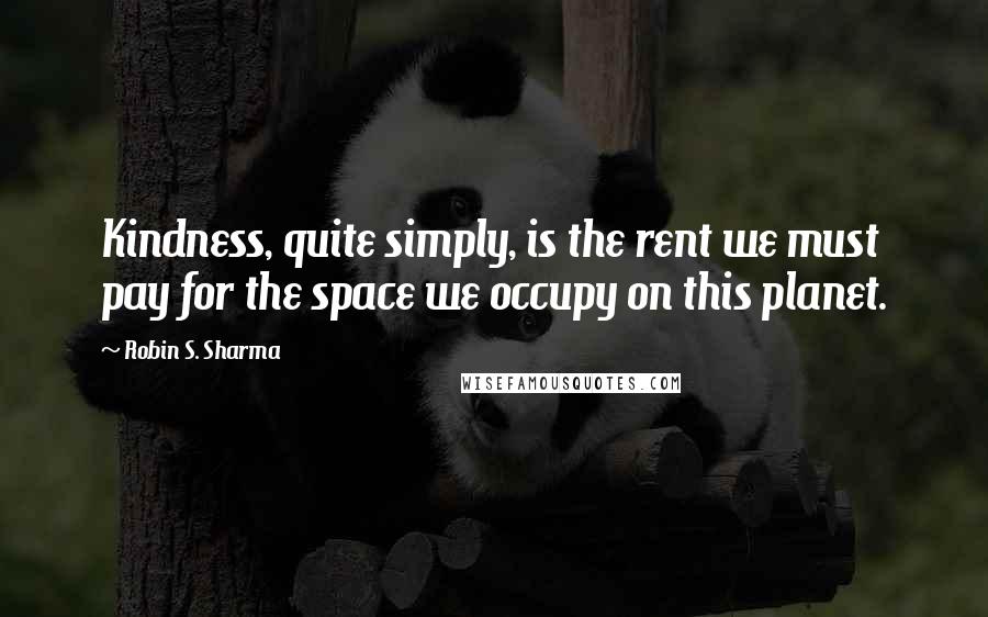 Robin S. Sharma Quotes: Kindness, quite simply, is the rent we must pay for the space we occupy on this planet.