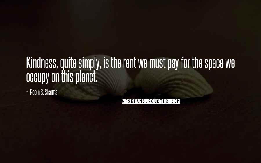 Robin S. Sharma Quotes: Kindness, quite simply, is the rent we must pay for the space we occupy on this planet.