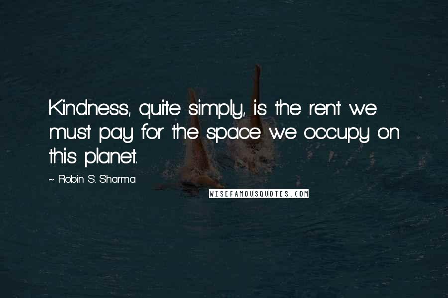 Robin S. Sharma Quotes: Kindness, quite simply, is the rent we must pay for the space we occupy on this planet.