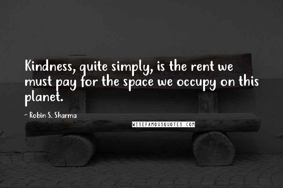 Robin S. Sharma Quotes: Kindness, quite simply, is the rent we must pay for the space we occupy on this planet.