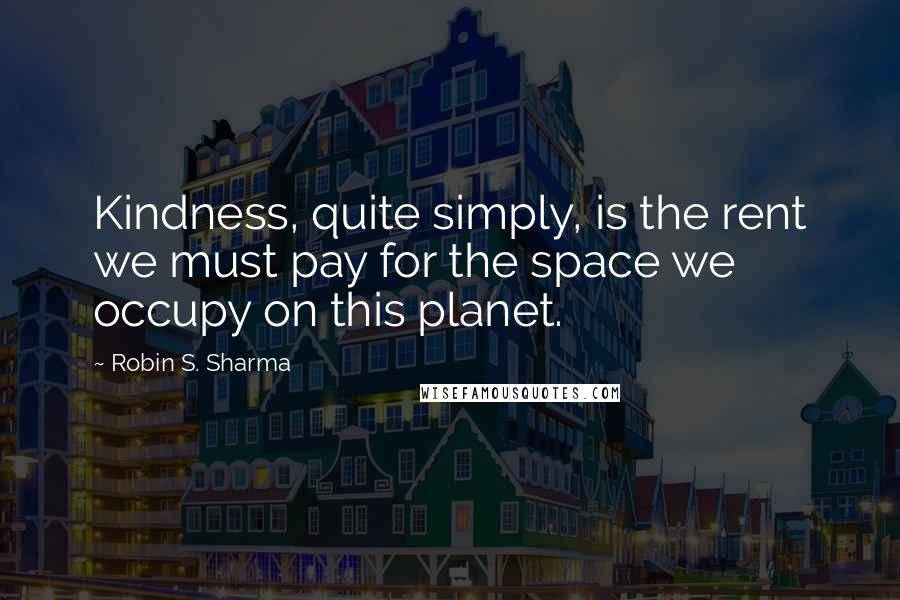 Robin S. Sharma Quotes: Kindness, quite simply, is the rent we must pay for the space we occupy on this planet.