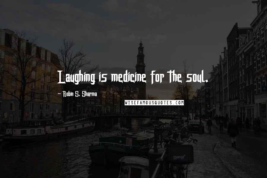 Robin S. Sharma Quotes: Laughing is medicine for the soul.