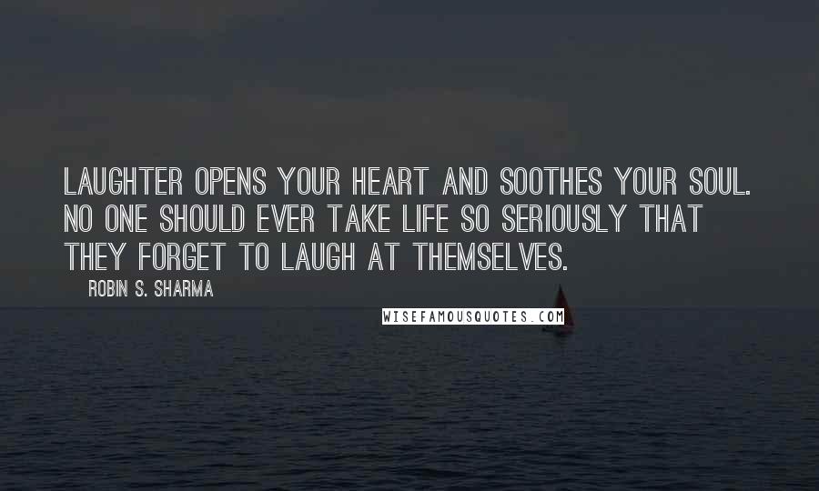 Robin S. Sharma Quotes: Laughter opens your heart and soothes your soul. No one should ever take life so seriously that they forget to laugh at themselves.