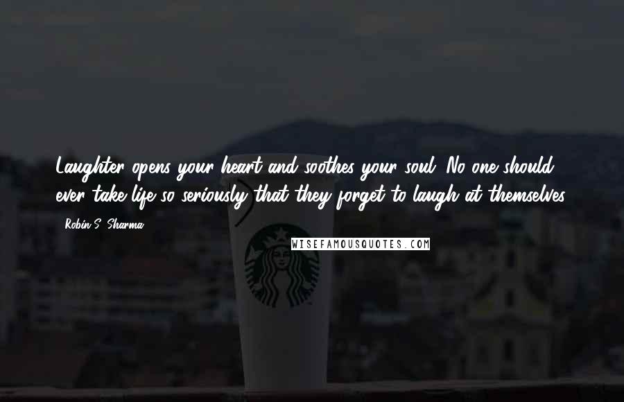 Robin S. Sharma Quotes: Laughter opens your heart and soothes your soul. No one should ever take life so seriously that they forget to laugh at themselves.