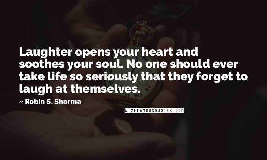 Robin S. Sharma Quotes: Laughter opens your heart and soothes your soul. No one should ever take life so seriously that they forget to laugh at themselves.