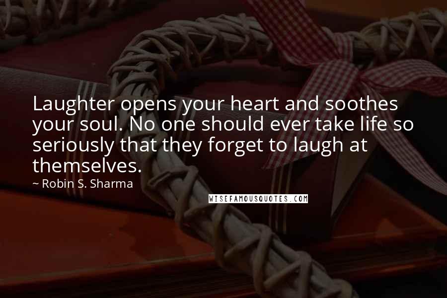 Robin S. Sharma Quotes: Laughter opens your heart and soothes your soul. No one should ever take life so seriously that they forget to laugh at themselves.