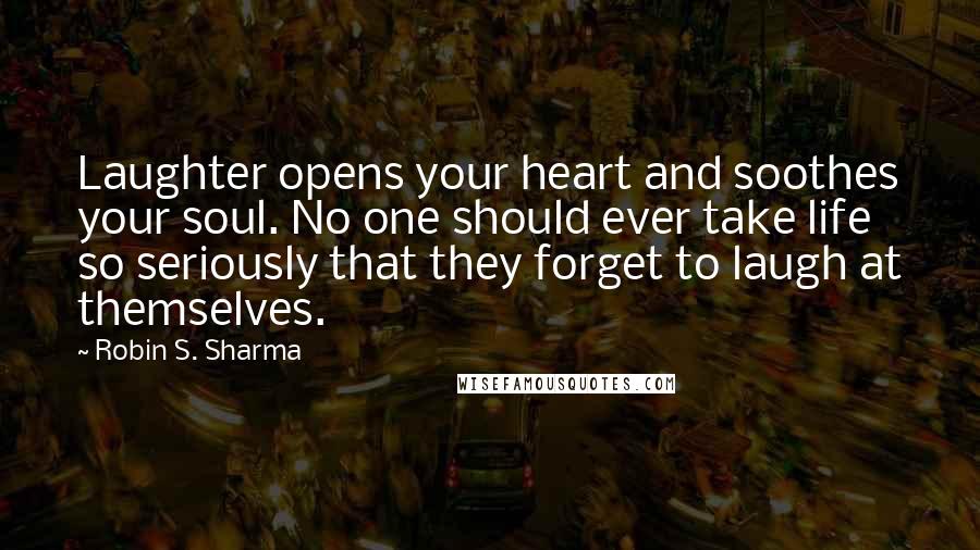 Robin S. Sharma Quotes: Laughter opens your heart and soothes your soul. No one should ever take life so seriously that they forget to laugh at themselves.