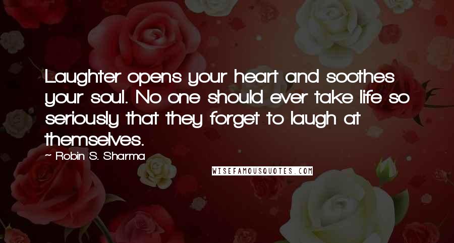 Robin S. Sharma Quotes: Laughter opens your heart and soothes your soul. No one should ever take life so seriously that they forget to laugh at themselves.