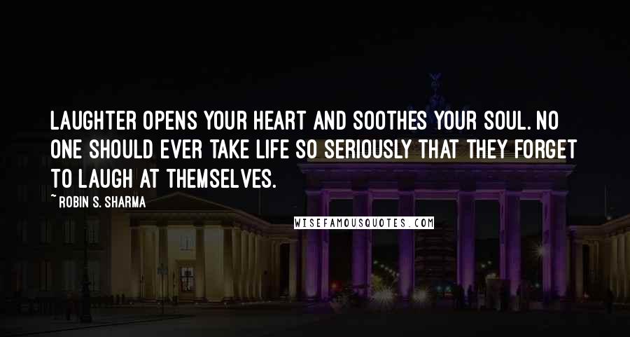 Robin S. Sharma Quotes: Laughter opens your heart and soothes your soul. No one should ever take life so seriously that they forget to laugh at themselves.