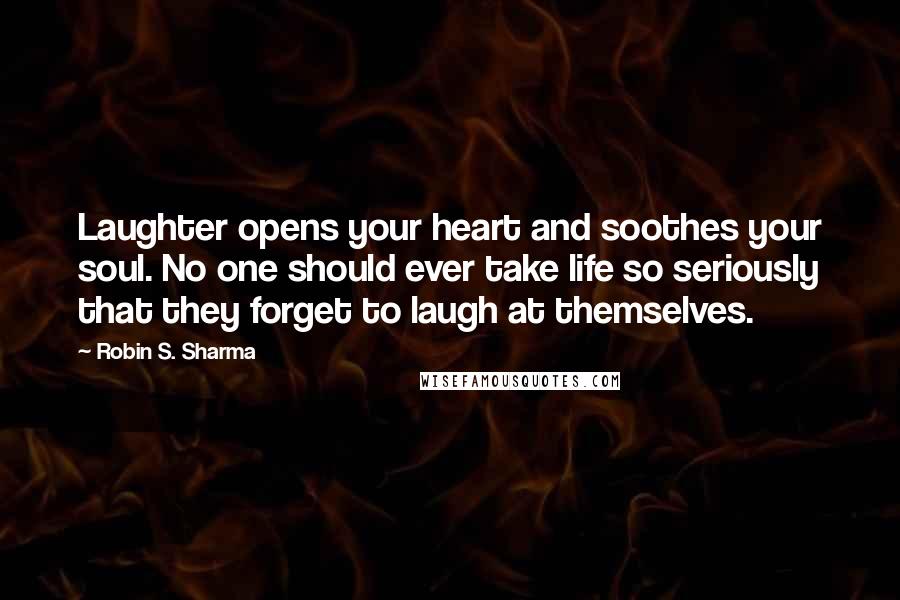 Robin S. Sharma Quotes: Laughter opens your heart and soothes your soul. No one should ever take life so seriously that they forget to laugh at themselves.