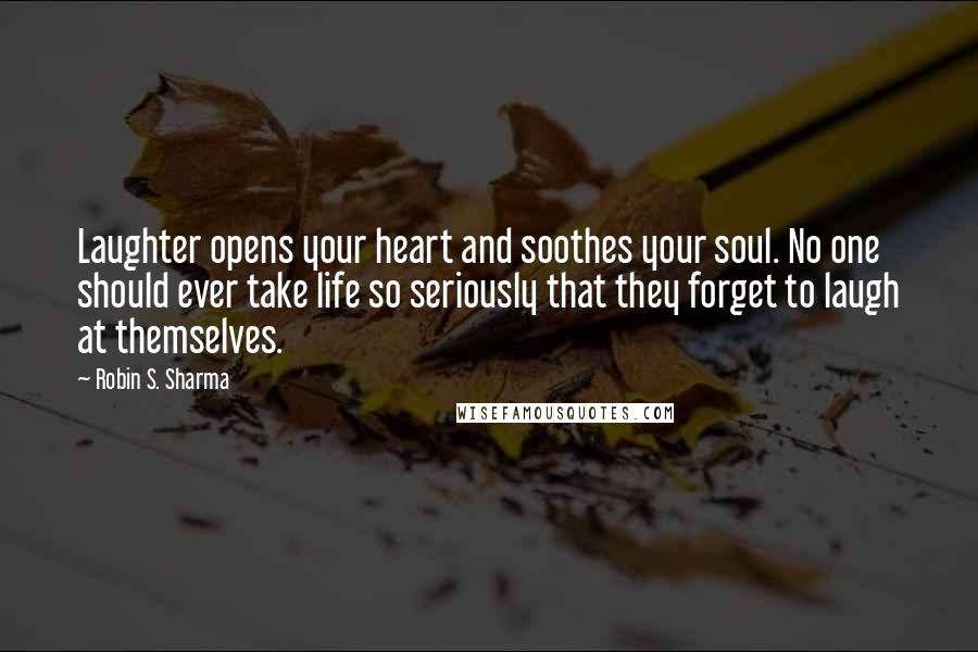 Robin S. Sharma Quotes: Laughter opens your heart and soothes your soul. No one should ever take life so seriously that they forget to laugh at themselves.