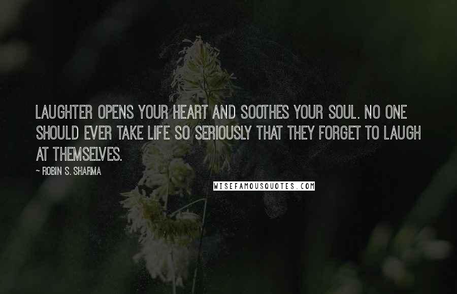 Robin S. Sharma Quotes: Laughter opens your heart and soothes your soul. No one should ever take life so seriously that they forget to laugh at themselves.