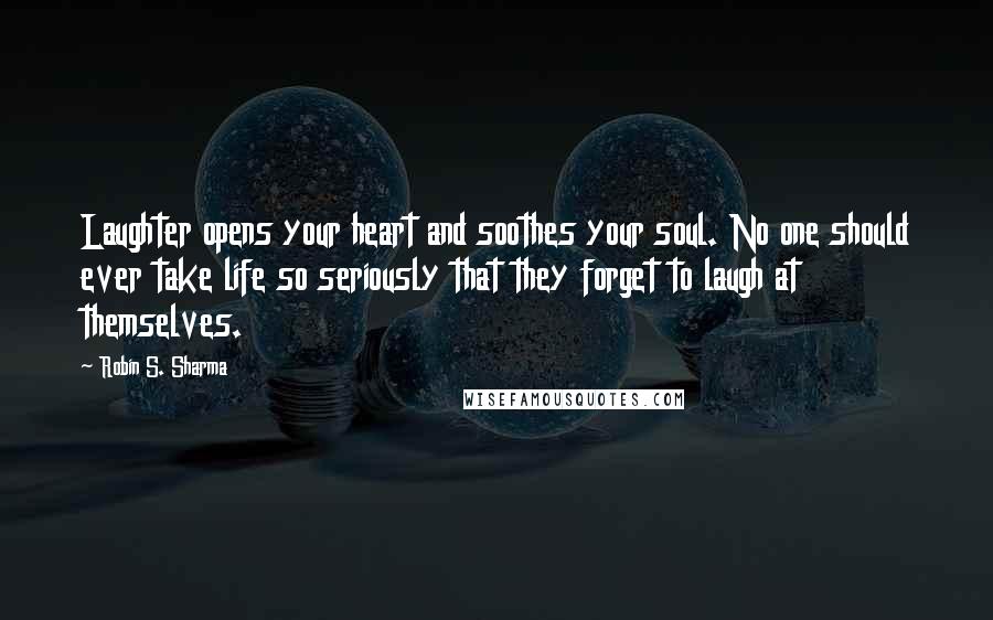 Robin S. Sharma Quotes: Laughter opens your heart and soothes your soul. No one should ever take life so seriously that they forget to laugh at themselves.