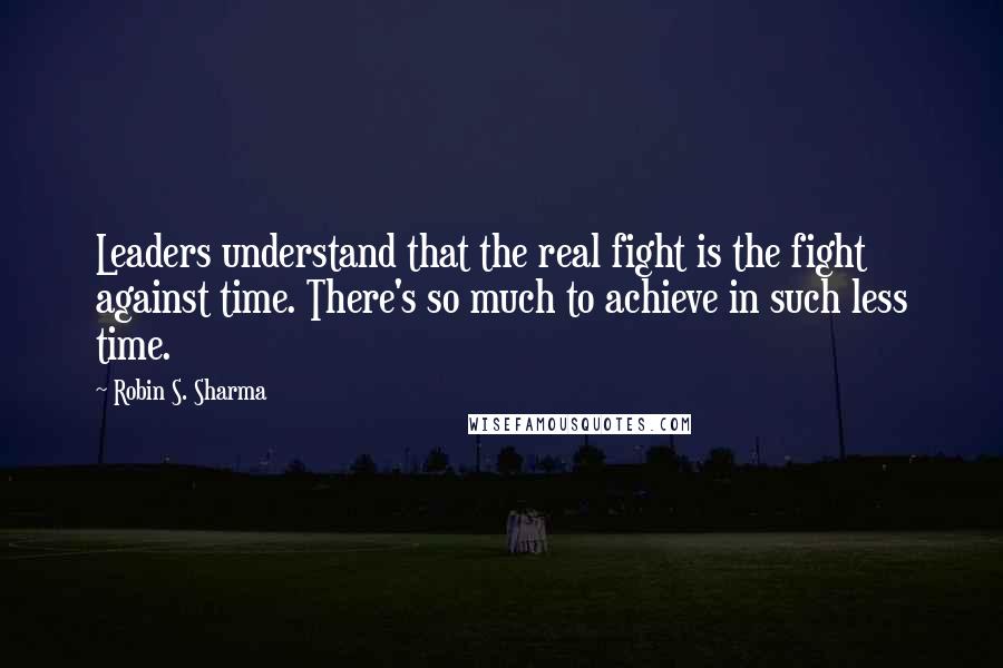 Robin S. Sharma Quotes: Leaders understand that the real fight is the fight against time. There's so much to achieve in such less time.