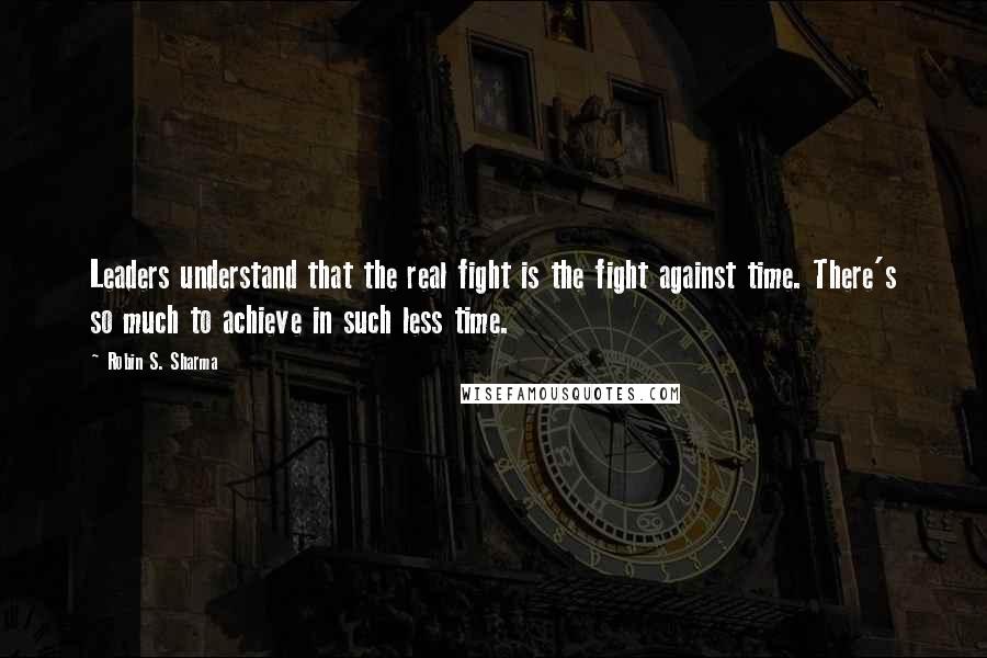 Robin S. Sharma Quotes: Leaders understand that the real fight is the fight against time. There's so much to achieve in such less time.