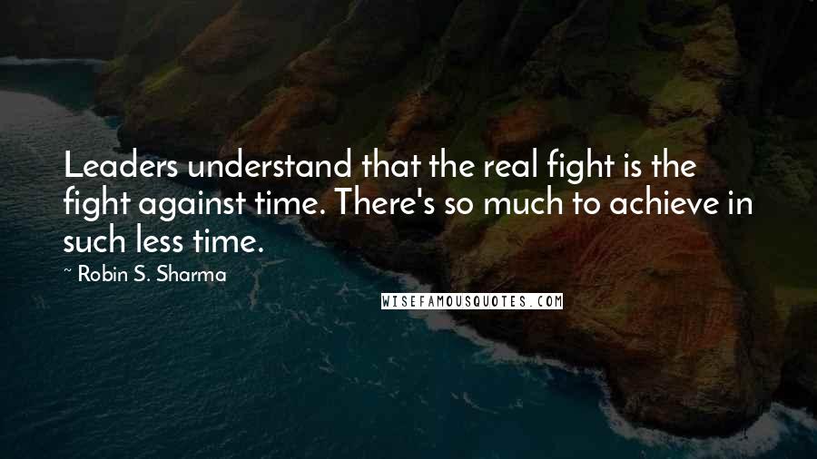 Robin S. Sharma Quotes: Leaders understand that the real fight is the fight against time. There's so much to achieve in such less time.