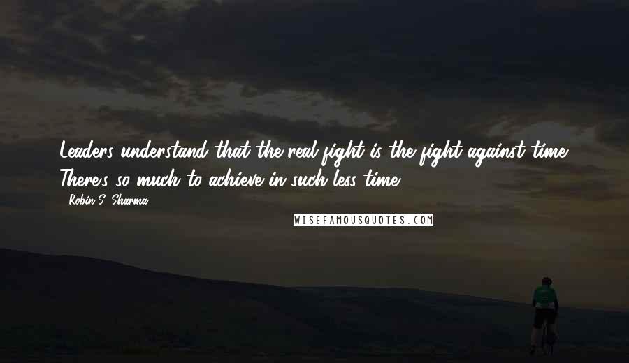 Robin S. Sharma Quotes: Leaders understand that the real fight is the fight against time. There's so much to achieve in such less time.