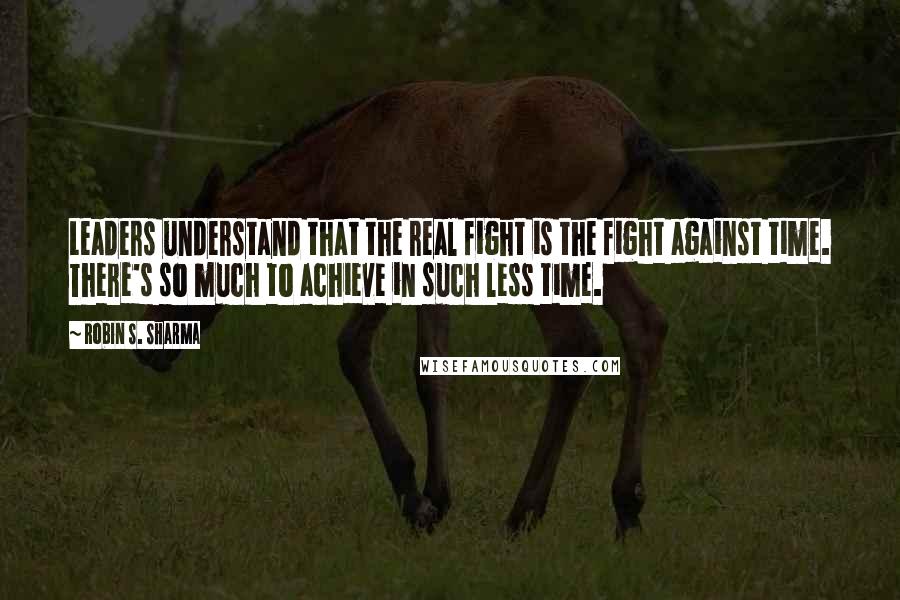 Robin S. Sharma Quotes: Leaders understand that the real fight is the fight against time. There's so much to achieve in such less time.