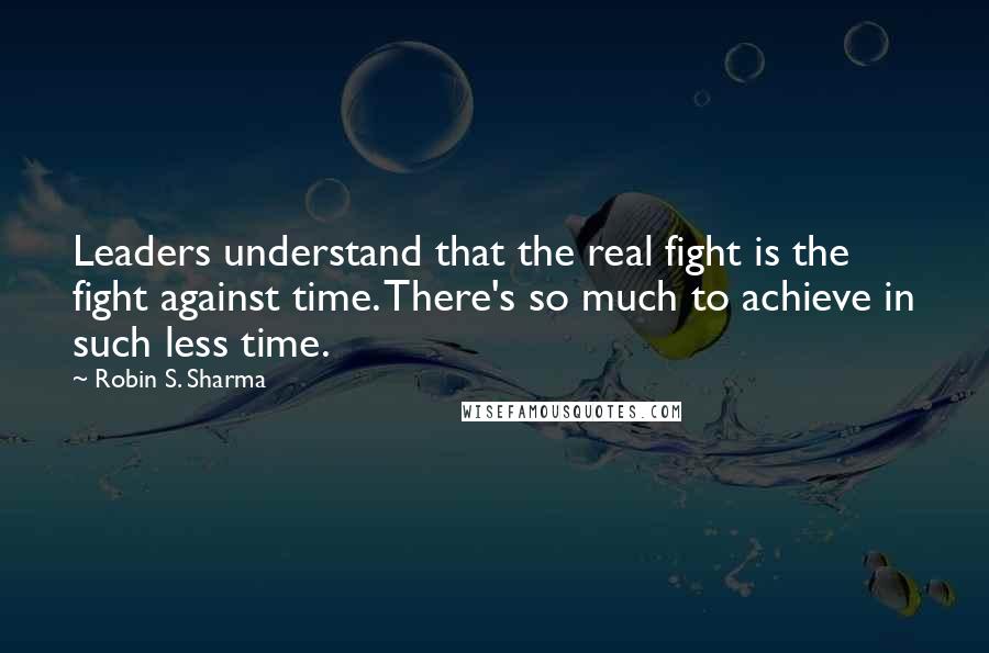 Robin S. Sharma Quotes: Leaders understand that the real fight is the fight against time. There's so much to achieve in such less time.