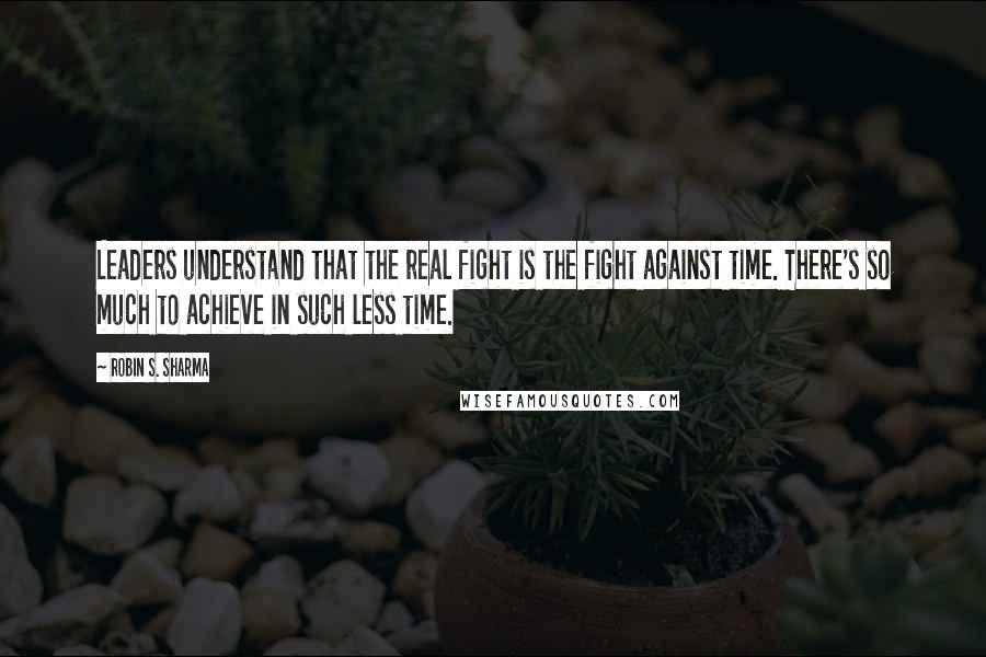 Robin S. Sharma Quotes: Leaders understand that the real fight is the fight against time. There's so much to achieve in such less time.