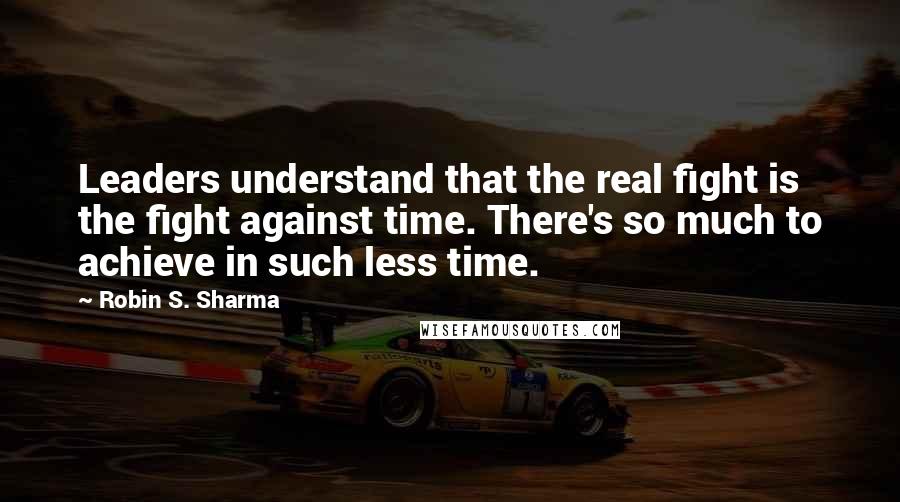 Robin S. Sharma Quotes: Leaders understand that the real fight is the fight against time. There's so much to achieve in such less time.