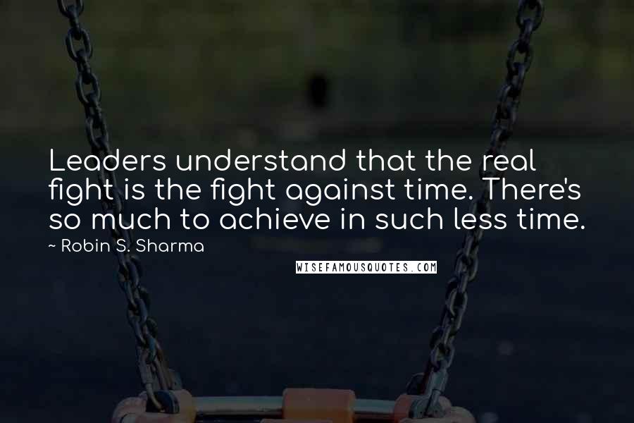 Robin S. Sharma Quotes: Leaders understand that the real fight is the fight against time. There's so much to achieve in such less time.