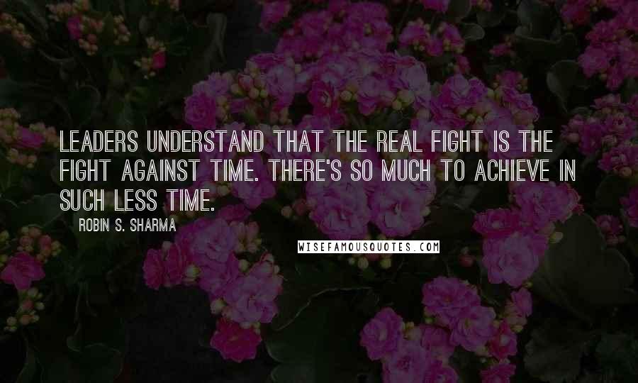 Robin S. Sharma Quotes: Leaders understand that the real fight is the fight against time. There's so much to achieve in such less time.
