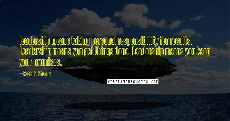 Robin S. Sharma Quotes: leadership means taking personal responsibility for results. Leadership means you get things done. Leadership means you keep your promises.