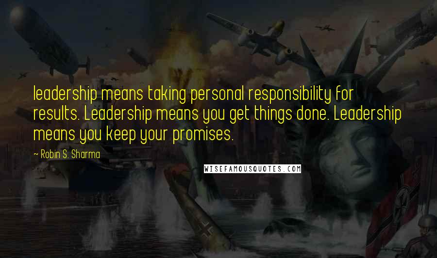 Robin S. Sharma Quotes: leadership means taking personal responsibility for results. Leadership means you get things done. Leadership means you keep your promises.