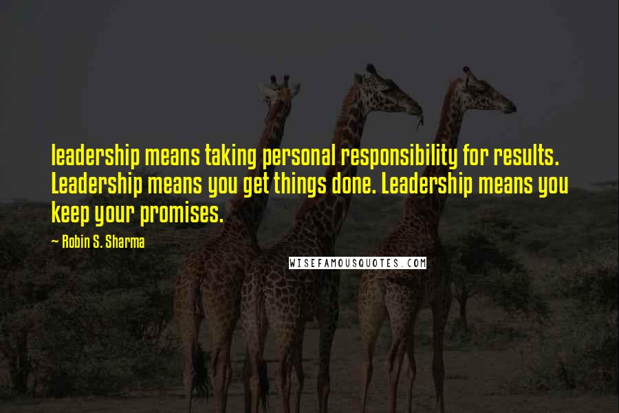 Robin S. Sharma Quotes: leadership means taking personal responsibility for results. Leadership means you get things done. Leadership means you keep your promises.