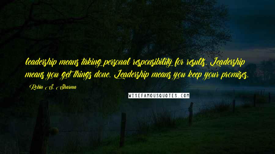 Robin S. Sharma Quotes: leadership means taking personal responsibility for results. Leadership means you get things done. Leadership means you keep your promises.