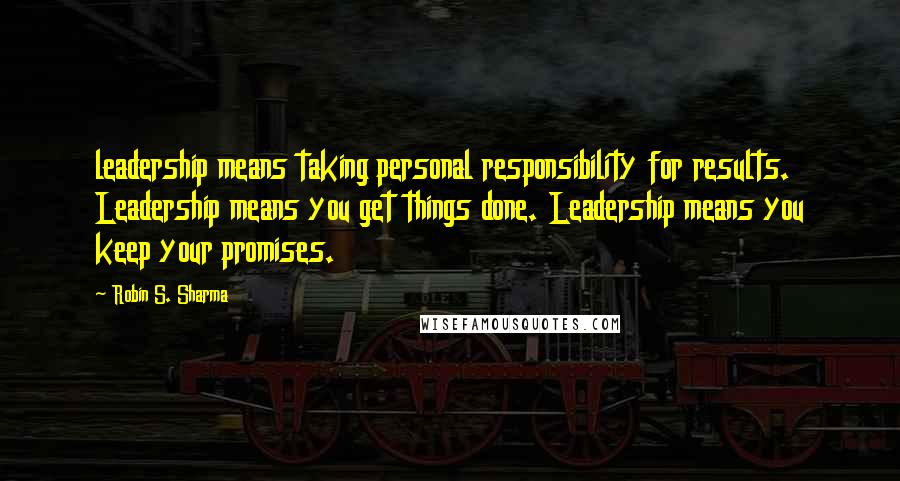 Robin S. Sharma Quotes: leadership means taking personal responsibility for results. Leadership means you get things done. Leadership means you keep your promises.