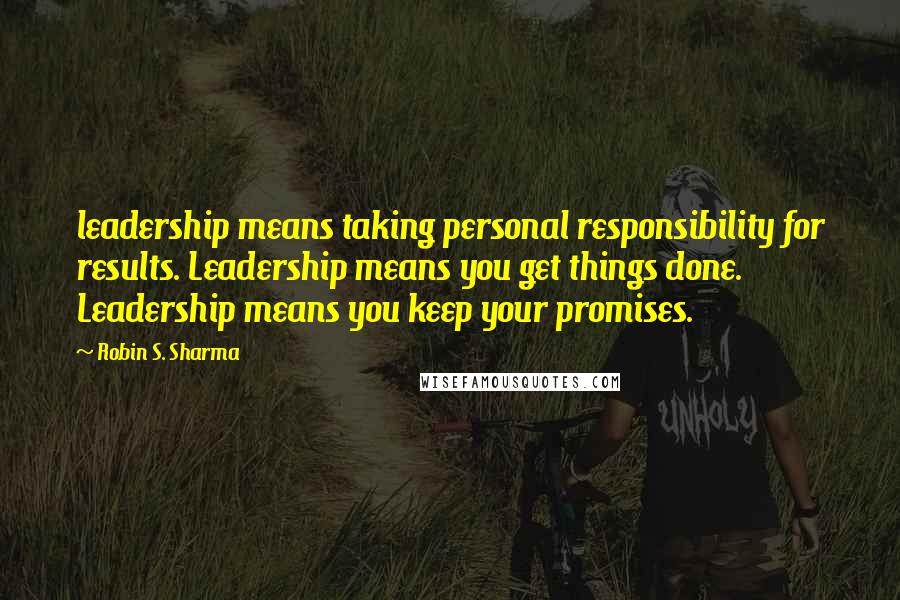 Robin S. Sharma Quotes: leadership means taking personal responsibility for results. Leadership means you get things done. Leadership means you keep your promises.