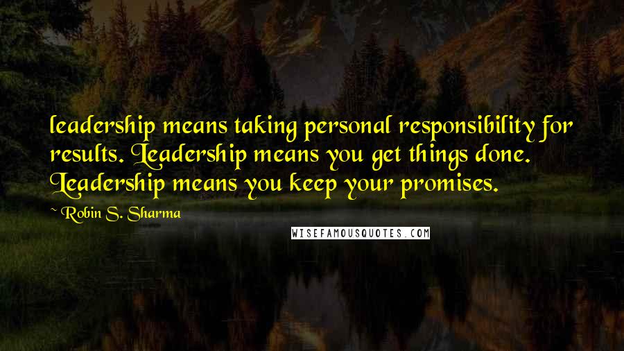 Robin S. Sharma Quotes: leadership means taking personal responsibility for results. Leadership means you get things done. Leadership means you keep your promises.