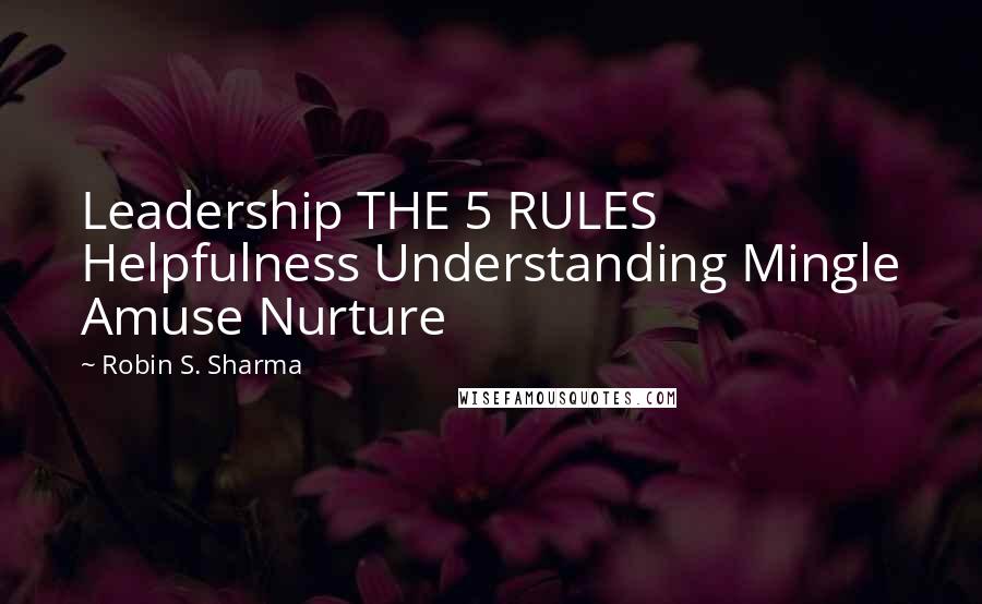 Robin S. Sharma Quotes: Leadership THE 5 RULES Helpfulness Understanding Mingle Amuse Nurture