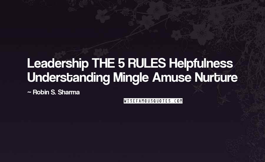 Robin S. Sharma Quotes: Leadership THE 5 RULES Helpfulness Understanding Mingle Amuse Nurture