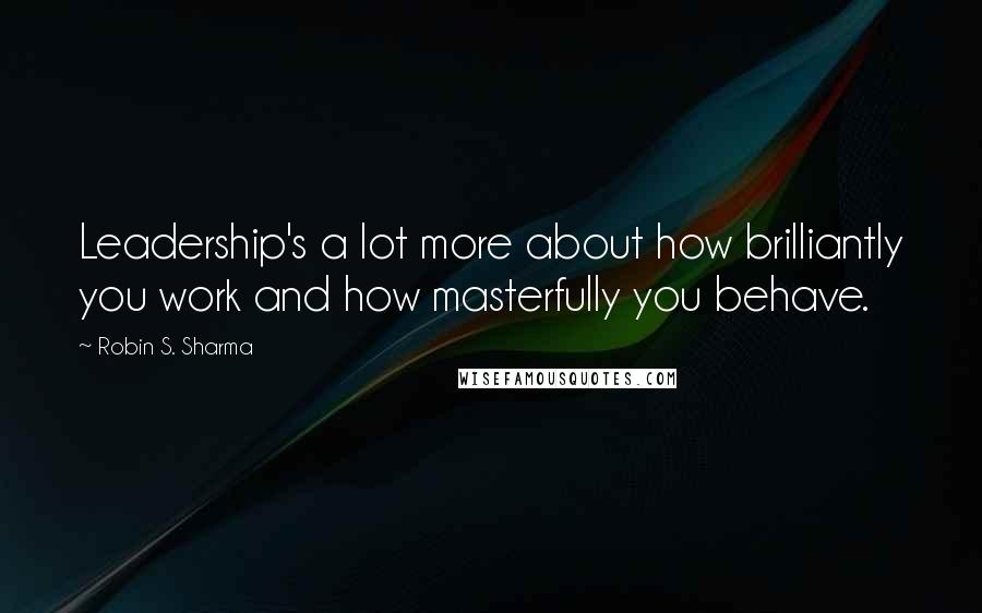 Robin S. Sharma Quotes: Leadership's a lot more about how brilliantly you work and how masterfully you behave.