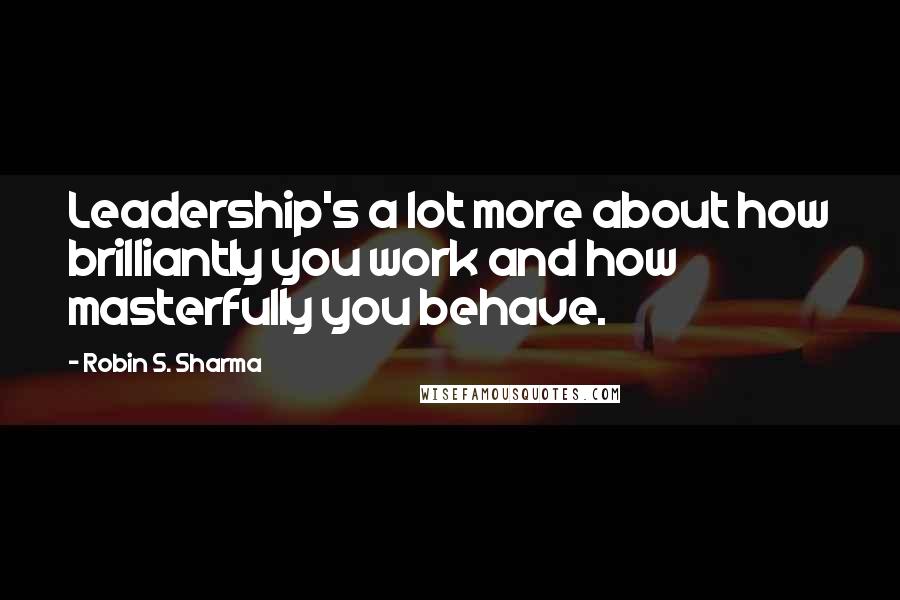 Robin S. Sharma Quotes: Leadership's a lot more about how brilliantly you work and how masterfully you behave.