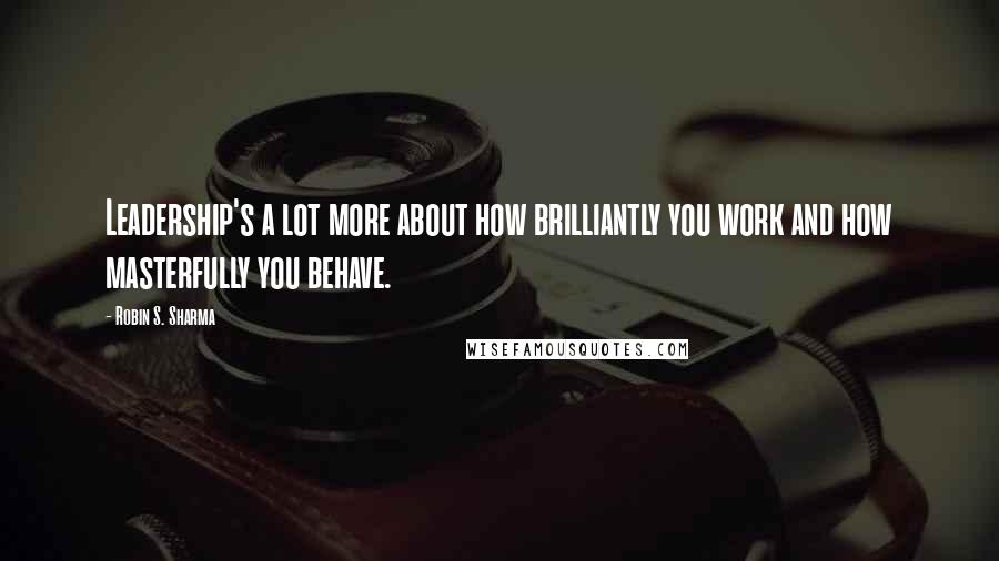 Robin S. Sharma Quotes: Leadership's a lot more about how brilliantly you work and how masterfully you behave.