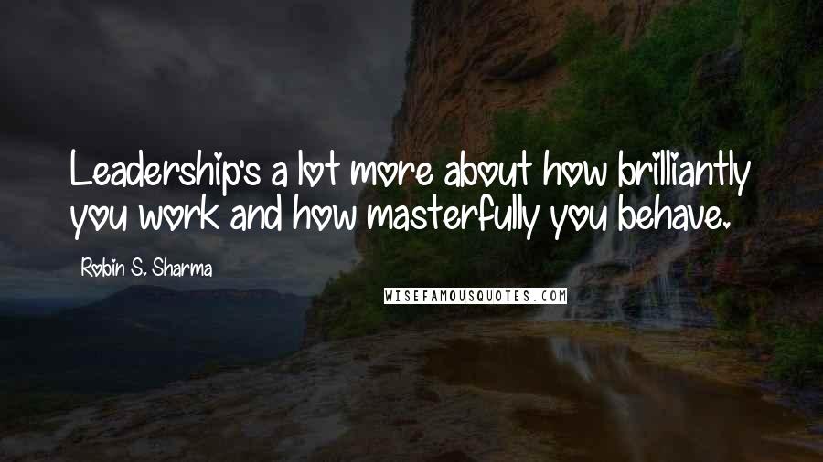 Robin S. Sharma Quotes: Leadership's a lot more about how brilliantly you work and how masterfully you behave.
