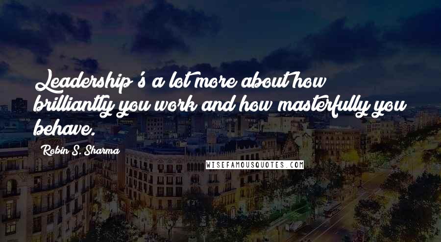 Robin S. Sharma Quotes: Leadership's a lot more about how brilliantly you work and how masterfully you behave.