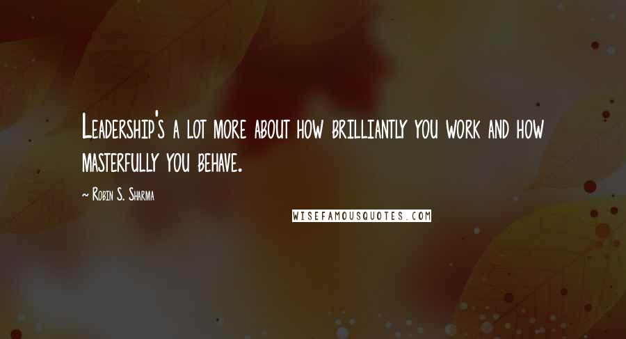 Robin S. Sharma Quotes: Leadership's a lot more about how brilliantly you work and how masterfully you behave.