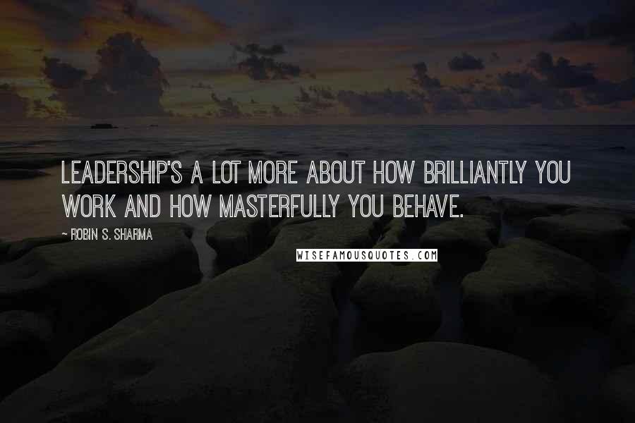 Robin S. Sharma Quotes: Leadership's a lot more about how brilliantly you work and how masterfully you behave.