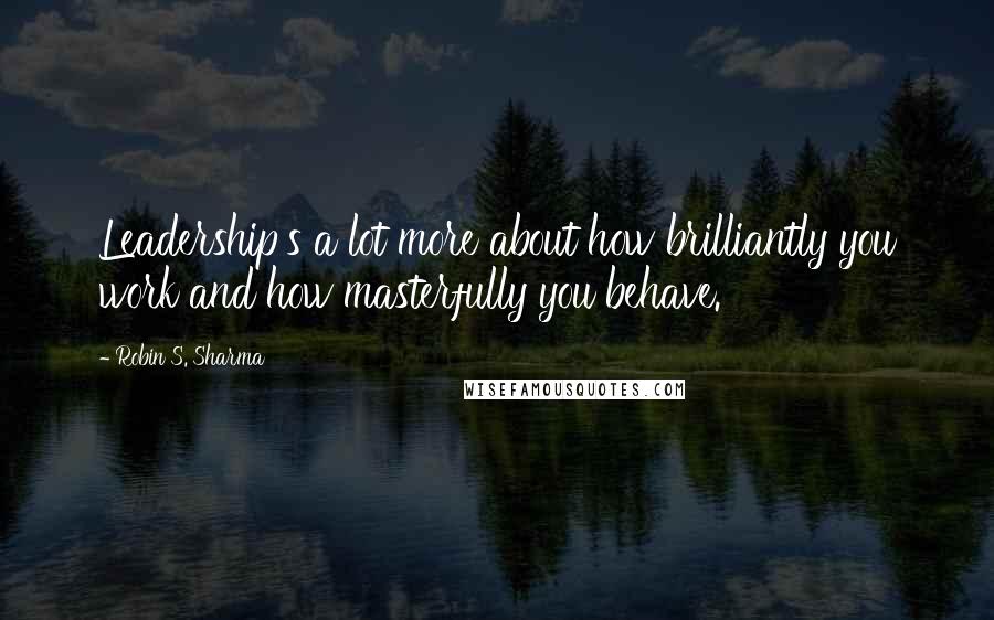 Robin S. Sharma Quotes: Leadership's a lot more about how brilliantly you work and how masterfully you behave.