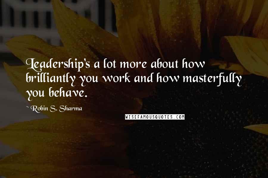 Robin S. Sharma Quotes: Leadership's a lot more about how brilliantly you work and how masterfully you behave.