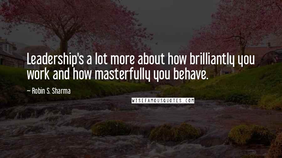 Robin S. Sharma Quotes: Leadership's a lot more about how brilliantly you work and how masterfully you behave.