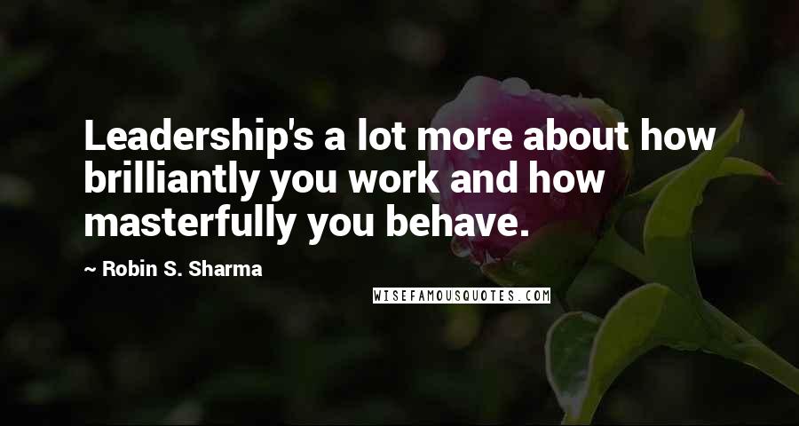 Robin S. Sharma Quotes: Leadership's a lot more about how brilliantly you work and how masterfully you behave.