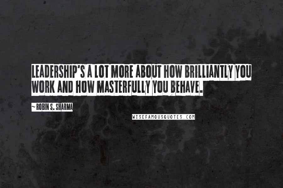 Robin S. Sharma Quotes: Leadership's a lot more about how brilliantly you work and how masterfully you behave.