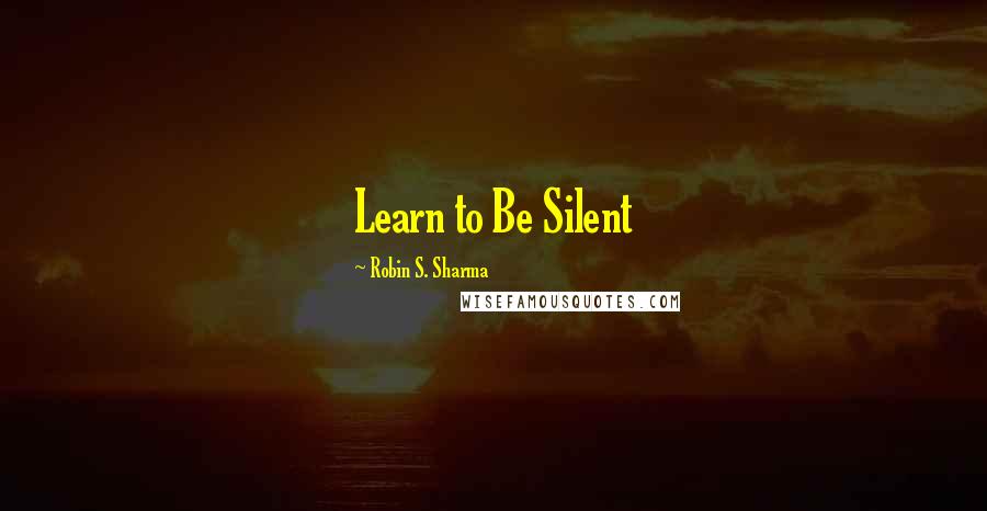 Robin S. Sharma Quotes: Learn to Be Silent