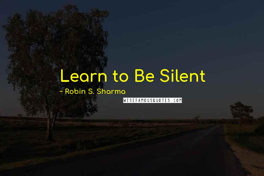 Robin S. Sharma Quotes: Learn to Be Silent